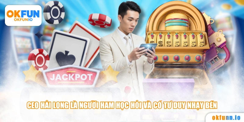 CEO Hải Long là người ham học hỏi và có tư duy nhạy bén