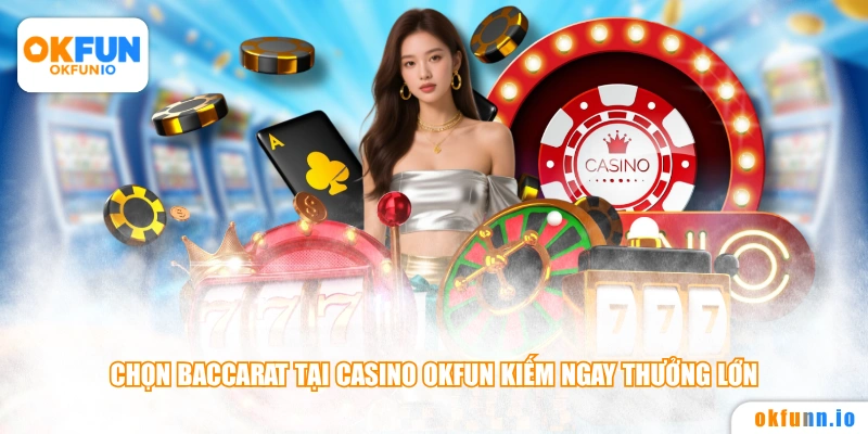 Chọn Baccarat tại Casino OKFUN kiếm ngay thưởng lớn