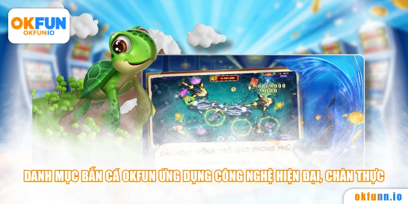 Danh mục bắn cá OKFUN ứng dụng công nghệ hiện đại, chân thực