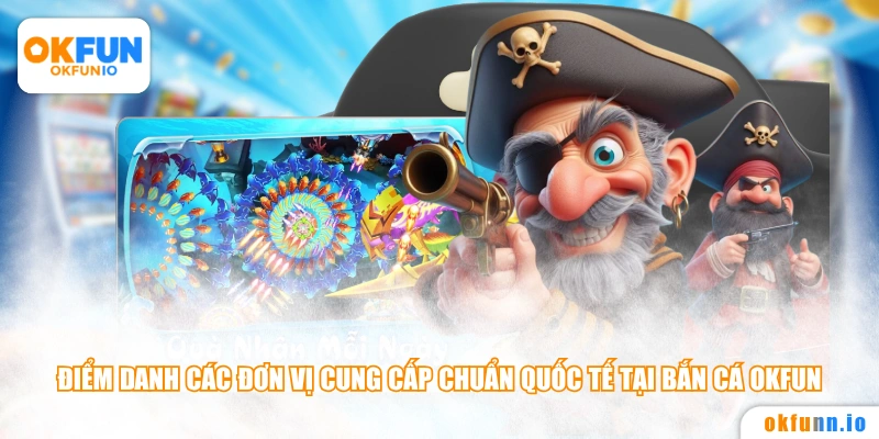Điểm danh các đơn vị cung cấp chuẩn quốc tế tại bắn cá OKFUN