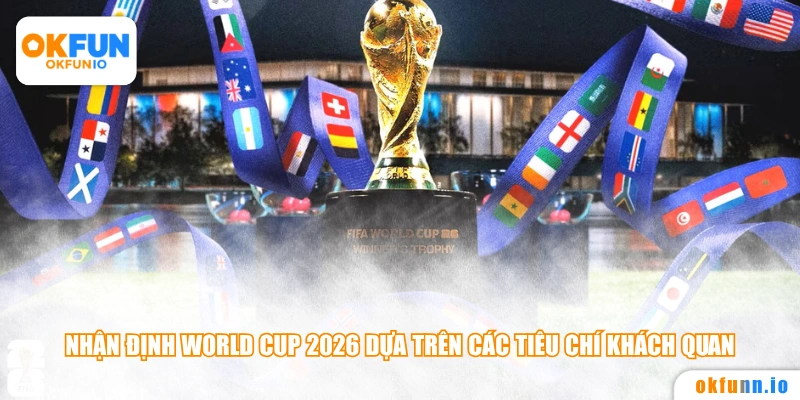 Nhận định World Cup 2026 dựa trên các tiêu chí khách quan