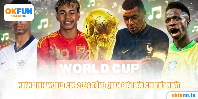 Nhận định World Cup 2026 tổng quan giải đấu chi tiết nhất