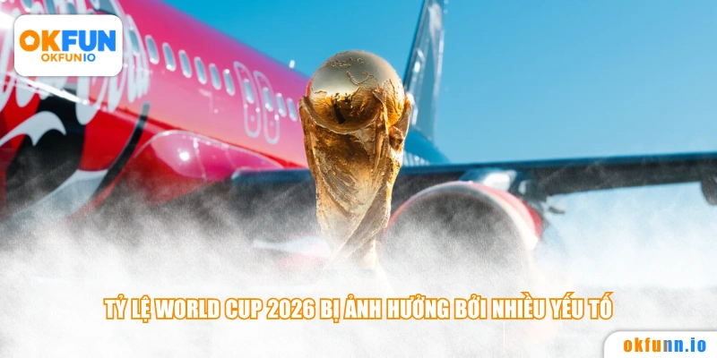 Tỷ lệ World Cup 2026 bị ảnh hưởng bởi nhiều yếu tố